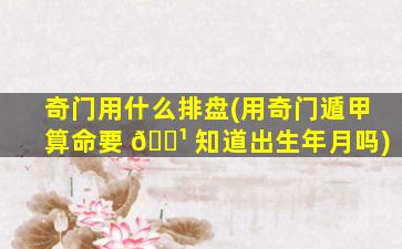 奇门用什么排盘(用奇门遁甲算命要 🌹 知道出生年月吗)